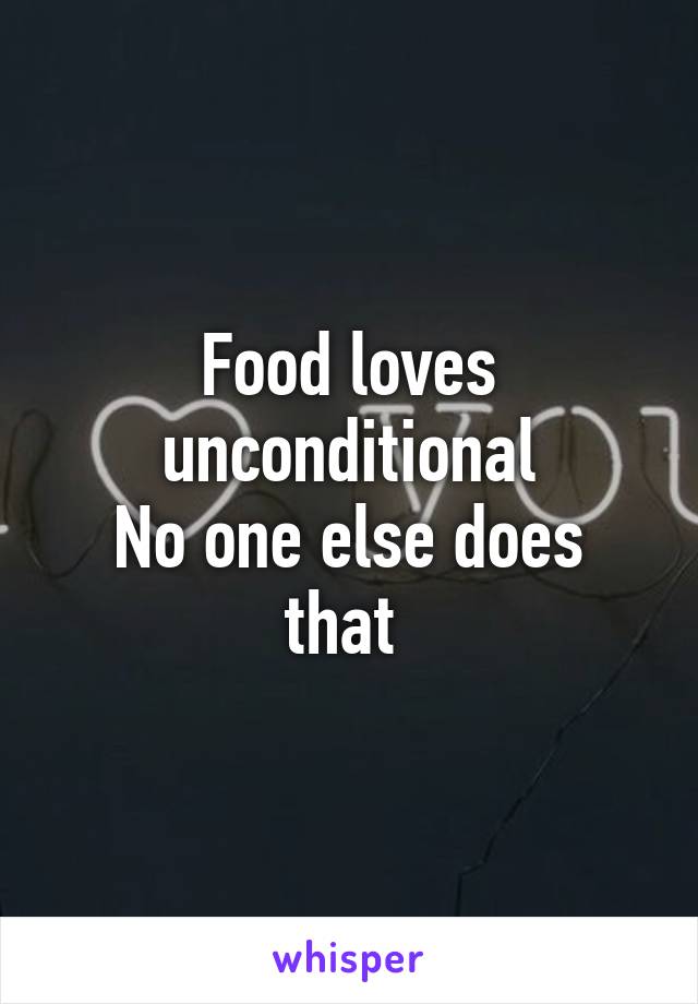 Food loves unconditional
No one else does that 