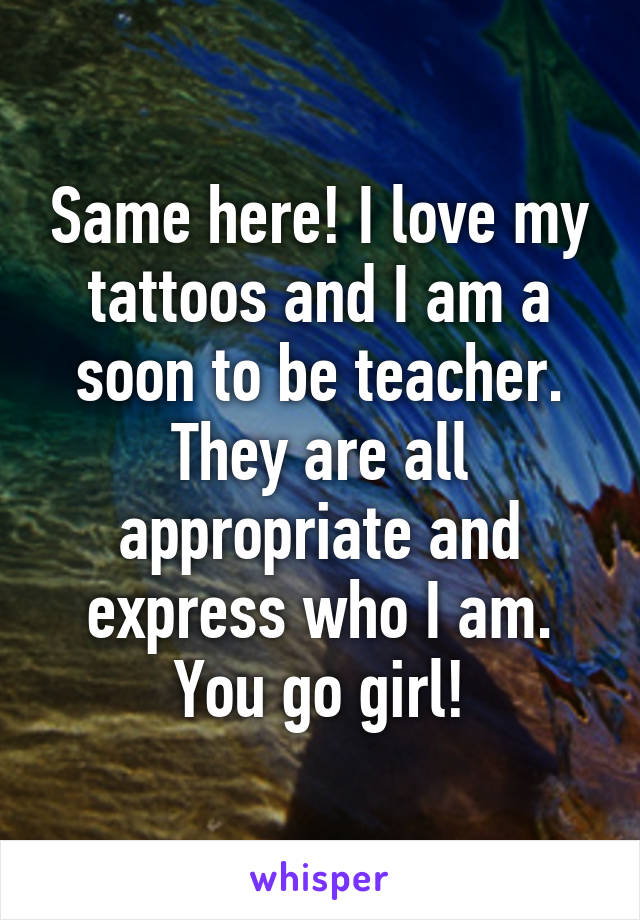 Same here! I love my tattoos and I am a soon to be teacher. They are all appropriate and express who I am. You go girl!