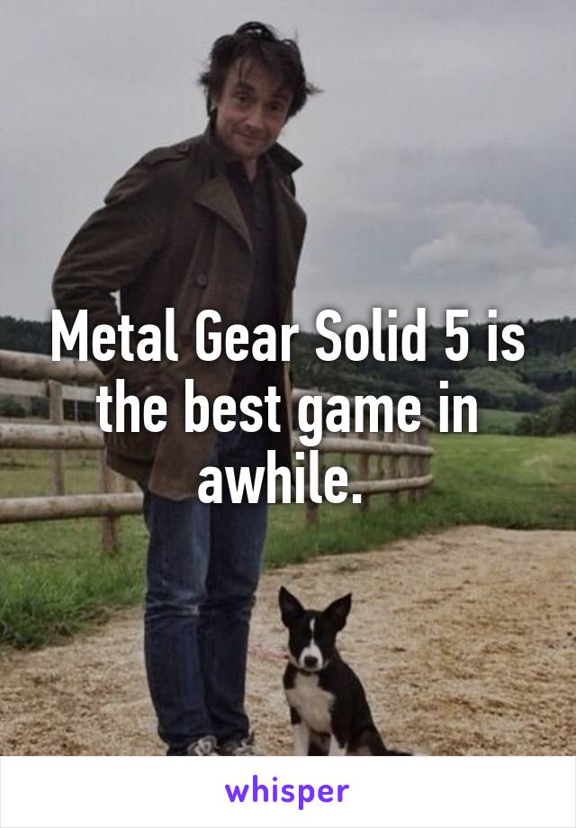 Metal Gear Solid 5 is the best game in awhile. 