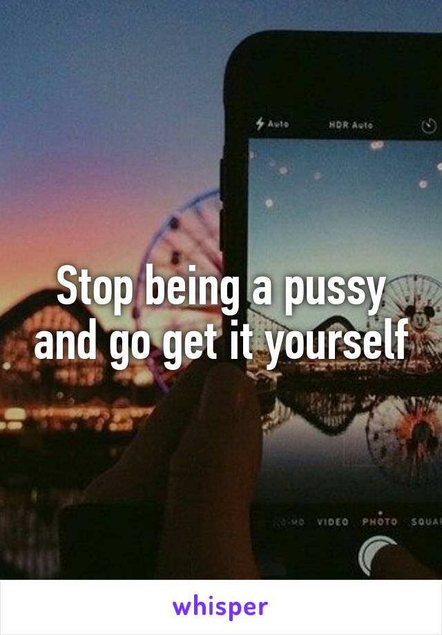 Stop being a pussy and go get it yourself