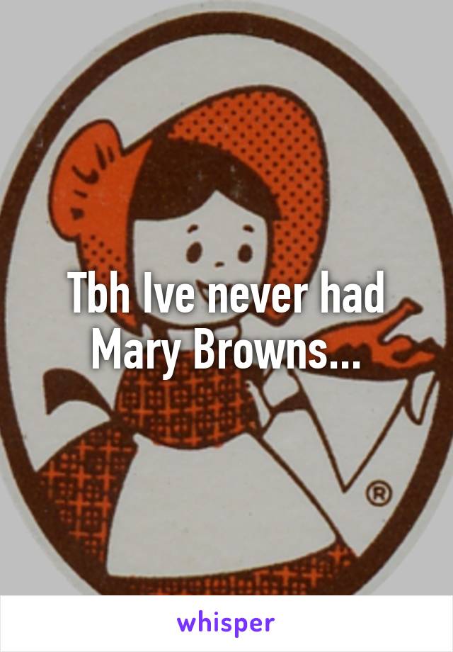 Tbh Ive never had Mary Browns...