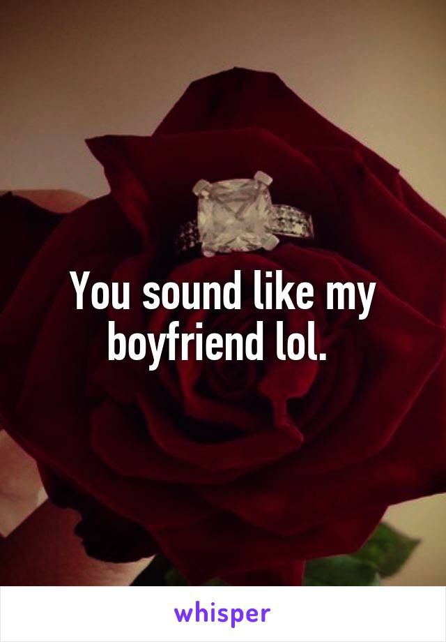 You sound like my boyfriend lol. 