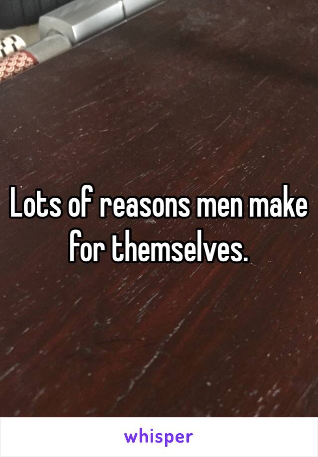 Lots of reasons men make for themselves.