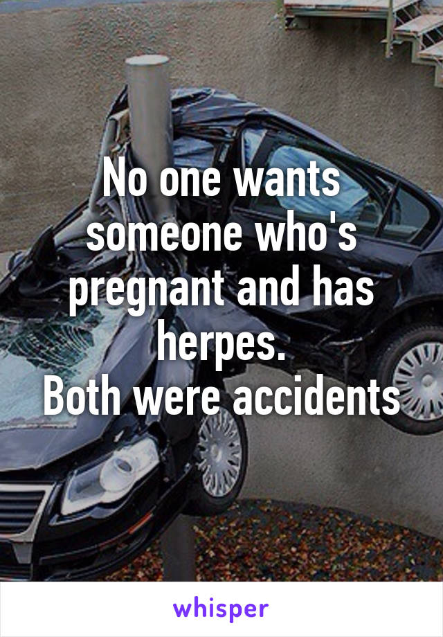 No one wants someone who's pregnant and has herpes.
Both were accidents 