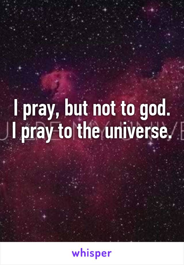 I pray, but not to god. I pray to the universe. 