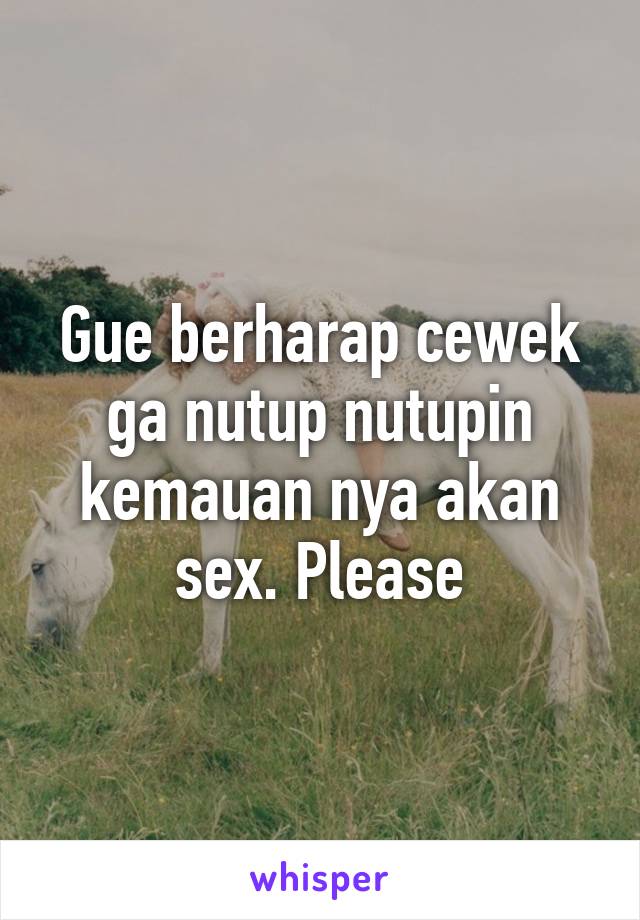 Gue berharap cewek ga nutup nutupin kemauan nya akan sex. Please