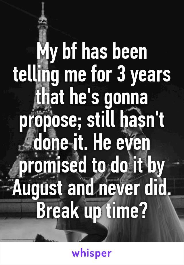 My bf has been telling me for 3 years that he's gonna propose; still hasn't done it. He even promised to do it by August and never did. Break up time?