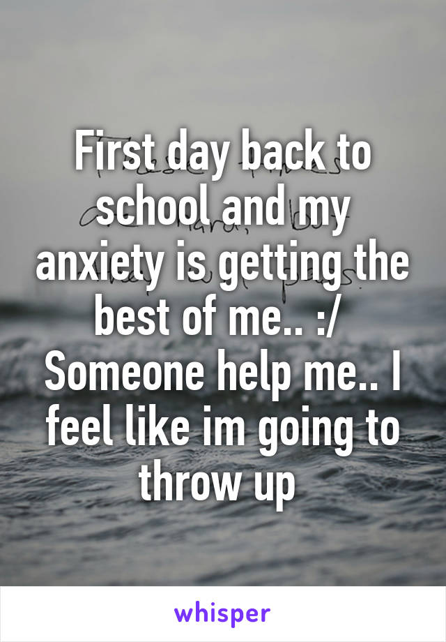 First day back to school and my anxiety is getting the best of me.. :/ 
Someone help me.. I feel like im going to throw up 