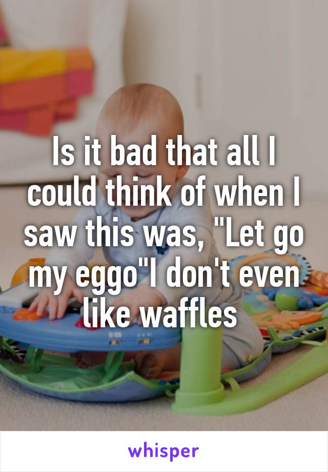 Is it bad that all I could think of when I saw this was, "Let go my eggo"I don't even like waffles 