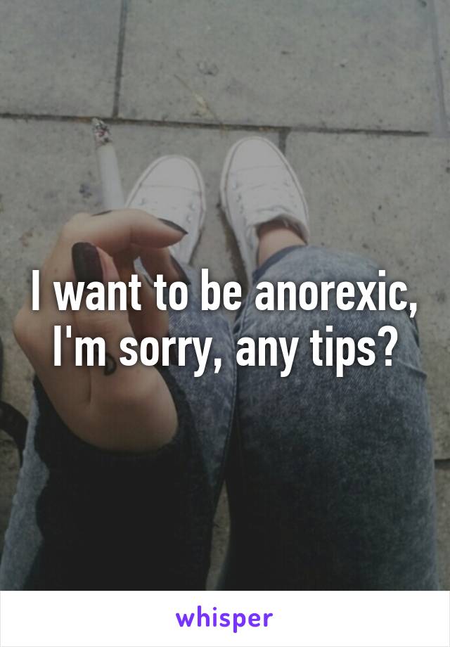 I want to be anorexic, I'm sorry, any tips?