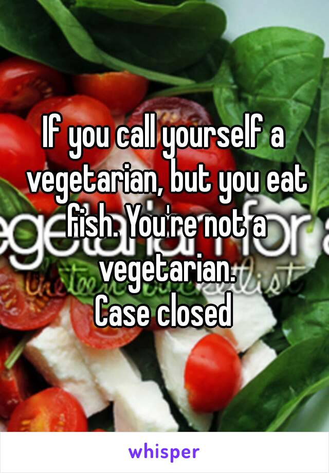 If you call yourself a vegetarian, but you eat fish. You're not a vegetarian.
Case closed