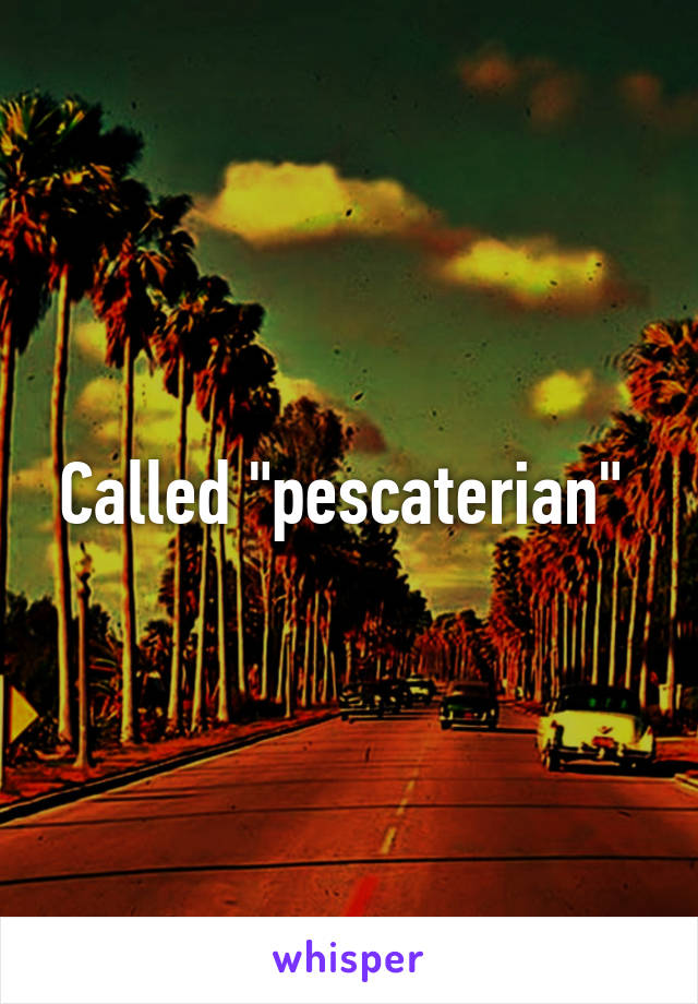 Called "pescaterian" 