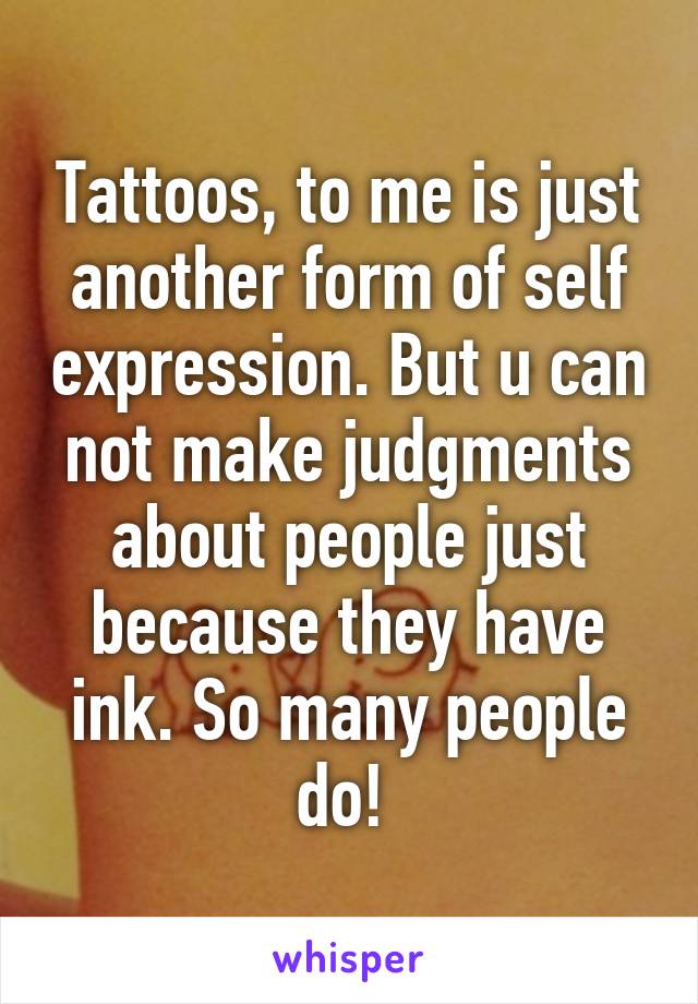 Tattoos, to me is just another form of self expression. But u can not make judgments about people just because they have ink. So many people do! 