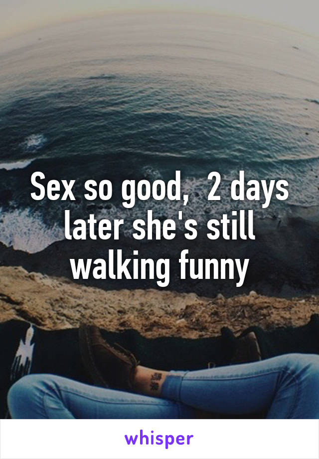 Sex so good,  2 days later she's still walking funny