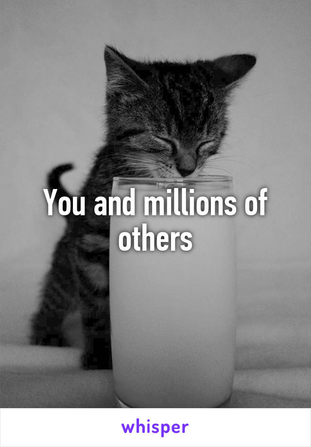 You and millions of others