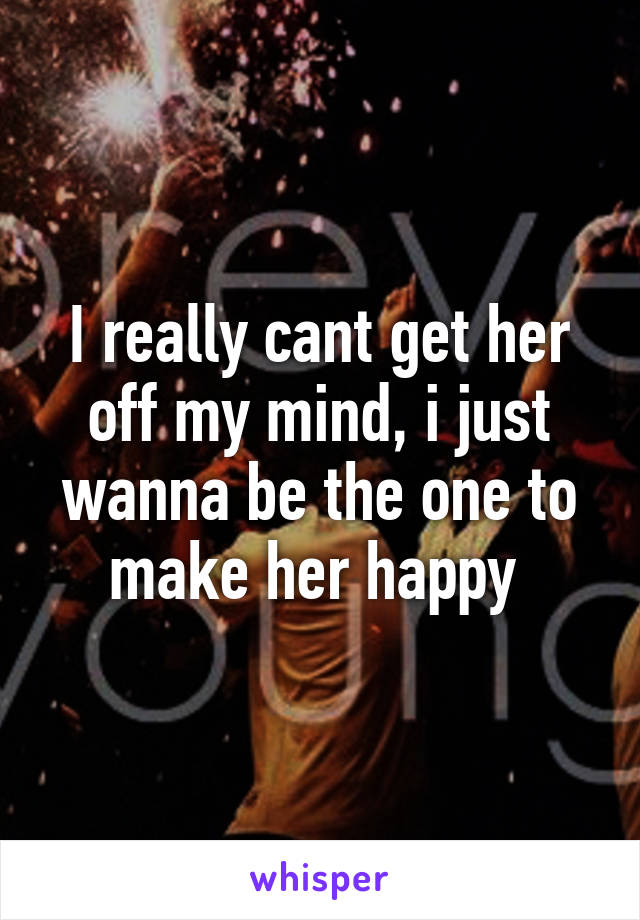 I really cant get her off my mind, i just wanna be the one to make her happy 