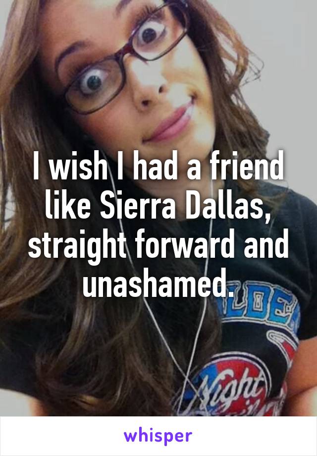 I wish I had a friend like Sierra Dallas, straight forward and unashamed.