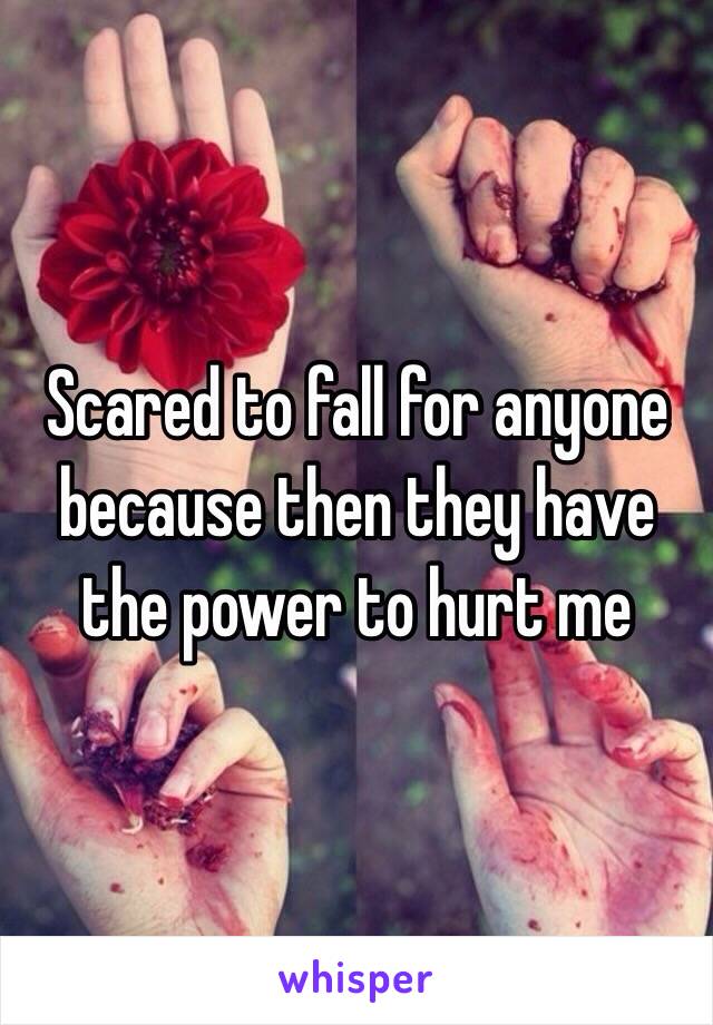 Scared to fall for anyone because then they have the power to hurt me