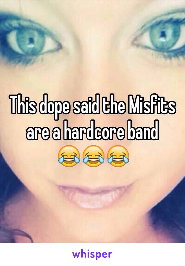 This dope said the Misfits 
are a hardcore band 
😂😂😂