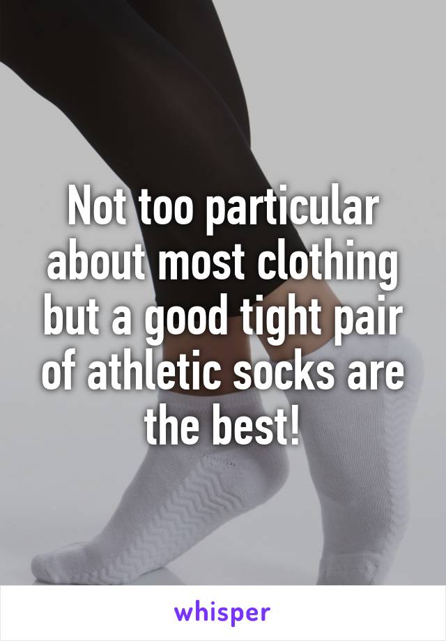 Not too particular about most clothing but a good tight pair of athletic socks are the best!