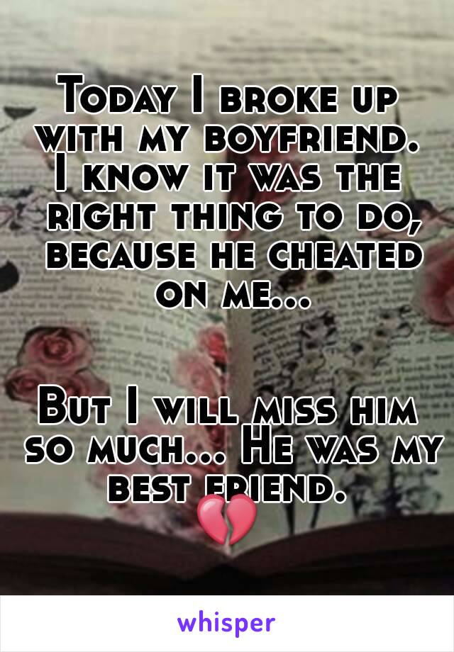 Today I broke up with my boyfriend. 
I know it was the right thing to do, because he cheated on me...


But I will miss him so much... He was my best friend. 
💔