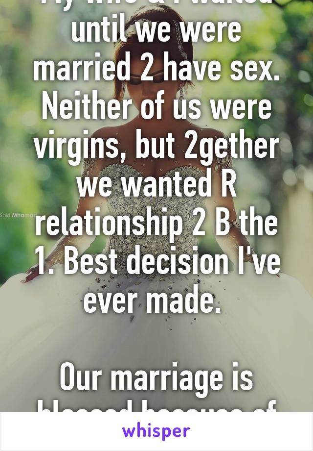 My wife & I waited until we were married 2 have sex. Neither of us were virgins, but 2gether we wanted R relationship 2 B the 1. Best decision I've ever made. 

Our marriage is blessed because of it! 