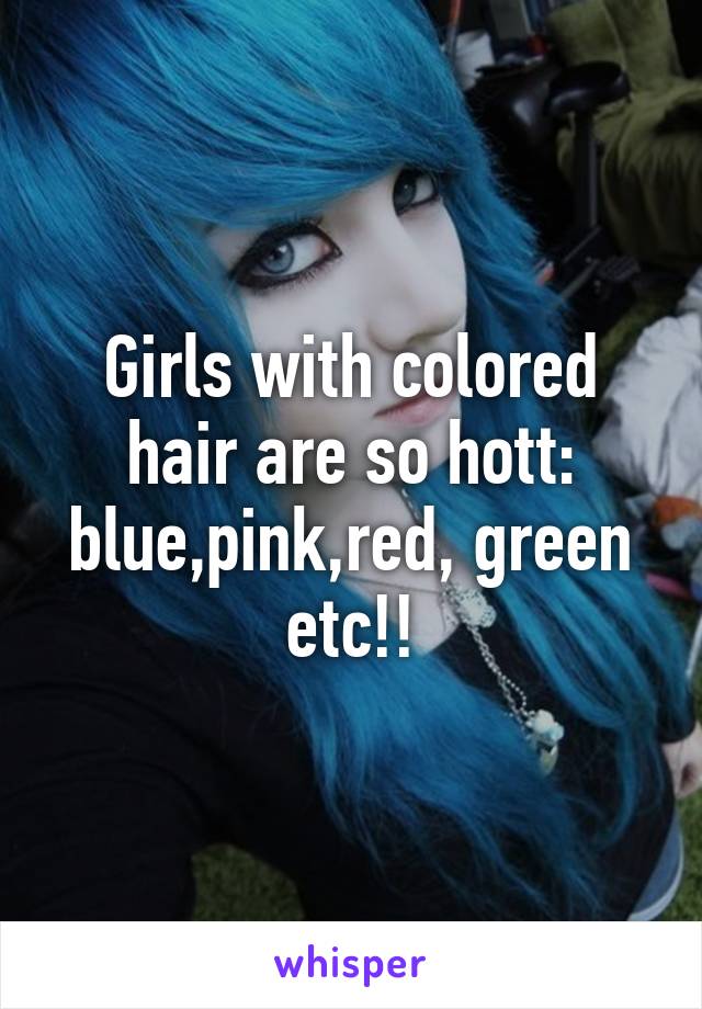 Girls with colored hair are so hott: blue,pink,red, green etc!!