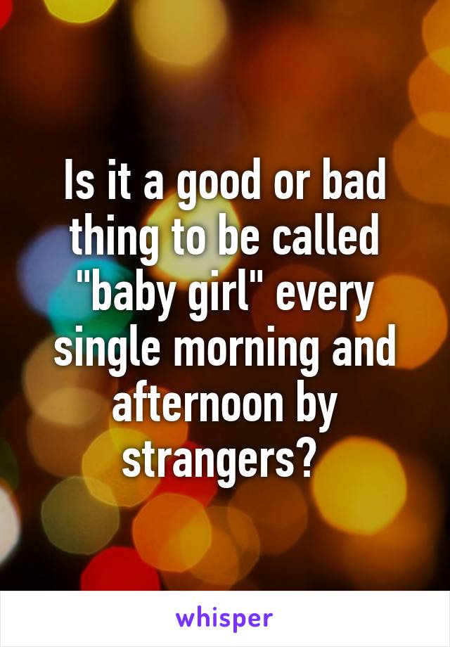 Is it a good or bad thing to be called "baby girl" every single morning and afternoon by strangers? 