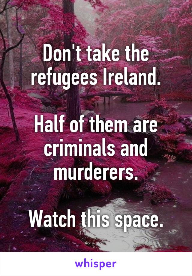 Don't take the refugees Ireland.

Half of them are criminals and murderers.

Watch this space.