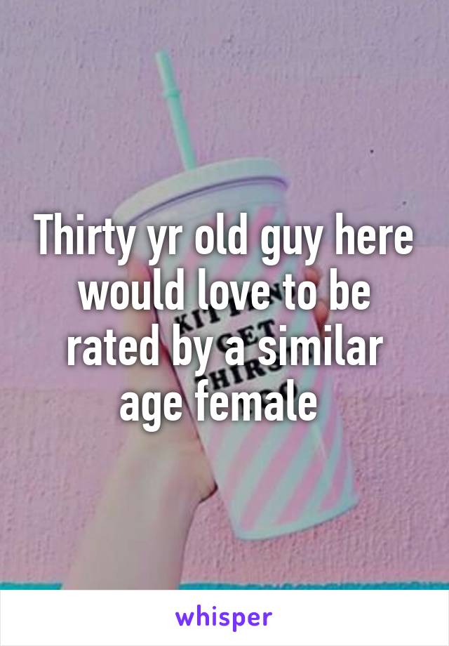 Thirty yr old guy here would love to be rated by a similar age female 