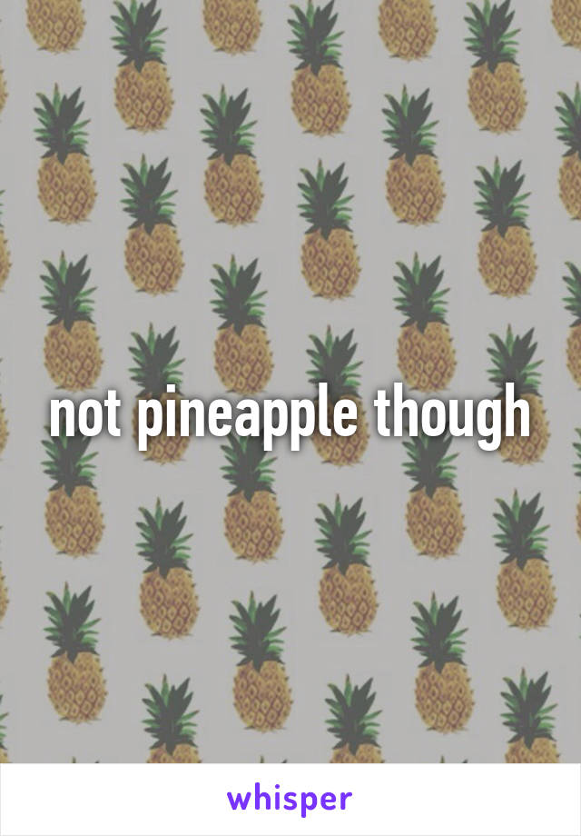 not pineapple though