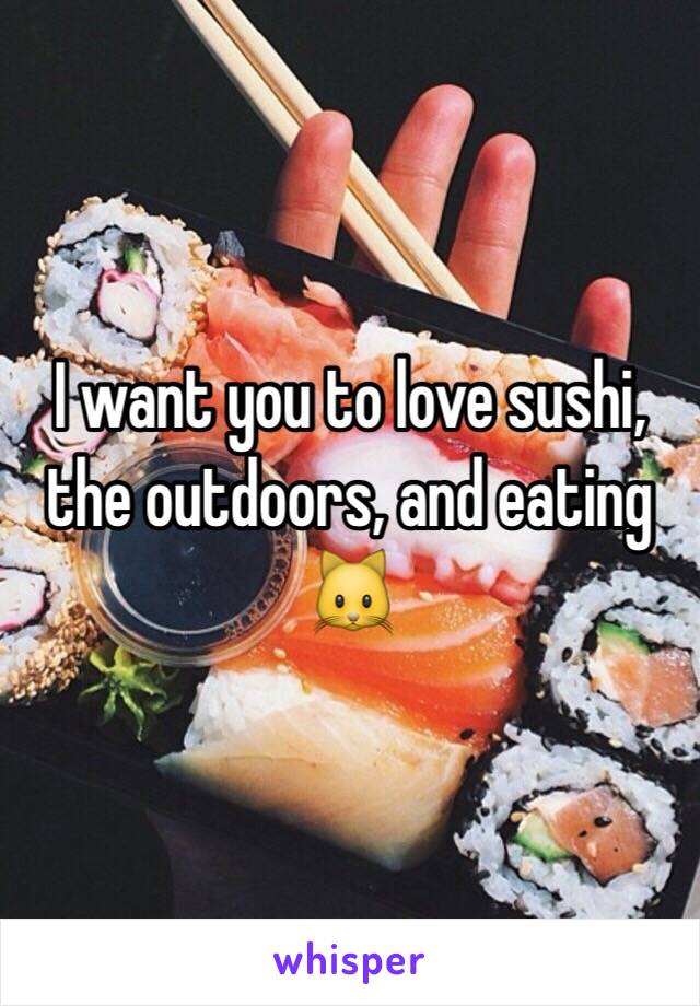 I want you to love sushi, the outdoors, and eating 🐱