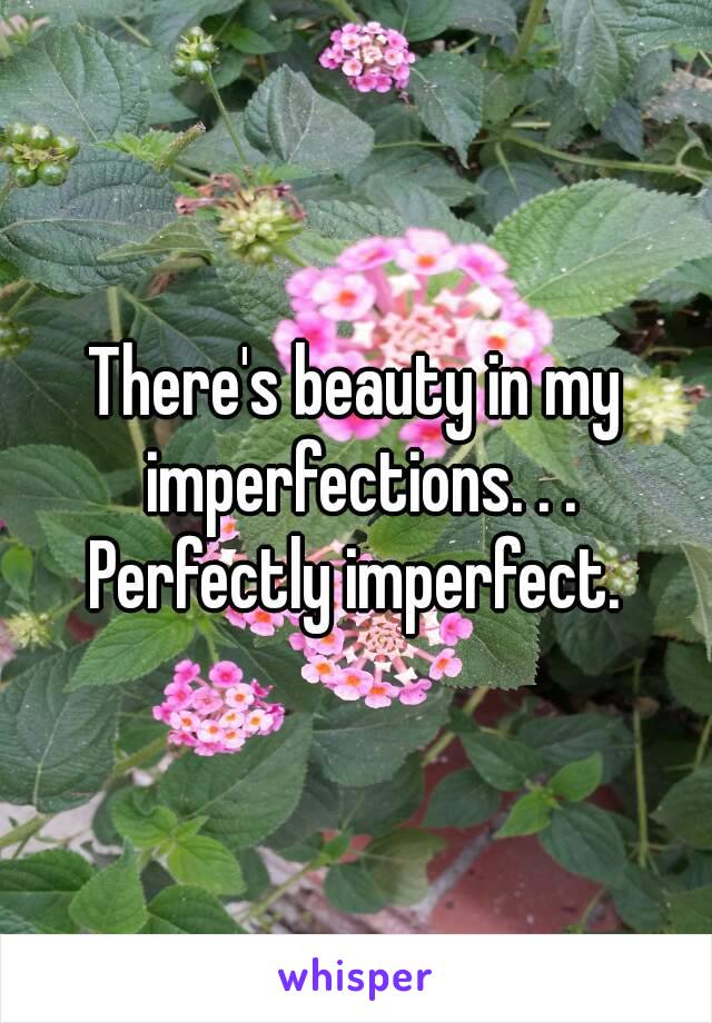 There's beauty in my imperfections. . . Perfectly imperfect. 