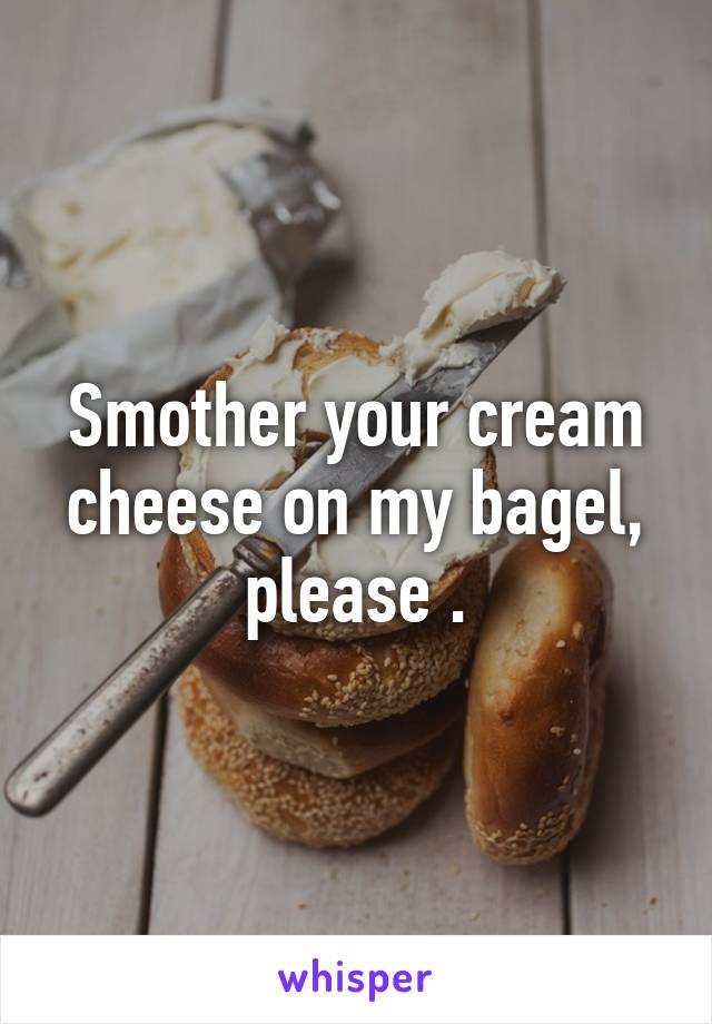 Smother your cream cheese on my bagel, please .