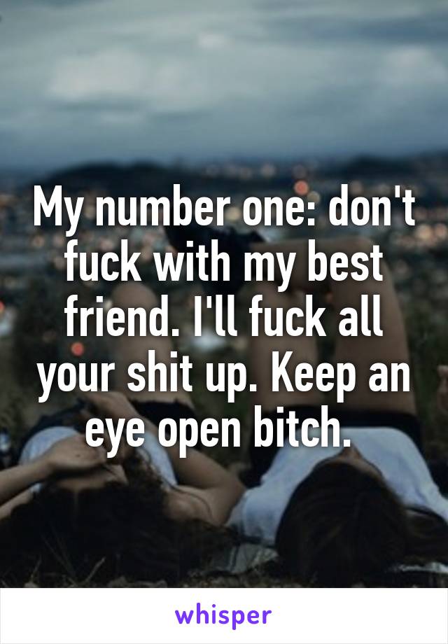 My number one: don't fuck with my best friend. I'll fuck all your shit up. Keep an eye open bitch. 