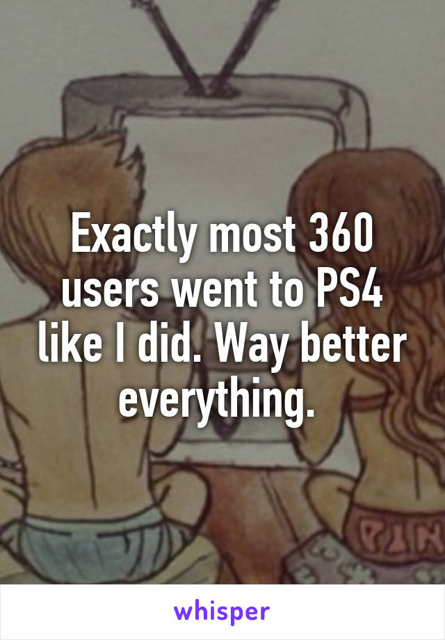 Exactly most 360 users went to PS4 like I did. Way better everything. 