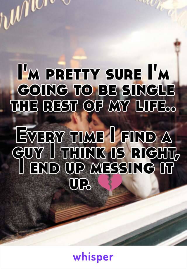 I'm pretty sure I'm going to be single the rest of my life.. 

Every time I find a guy I think is right, I end up messing it up. 💔