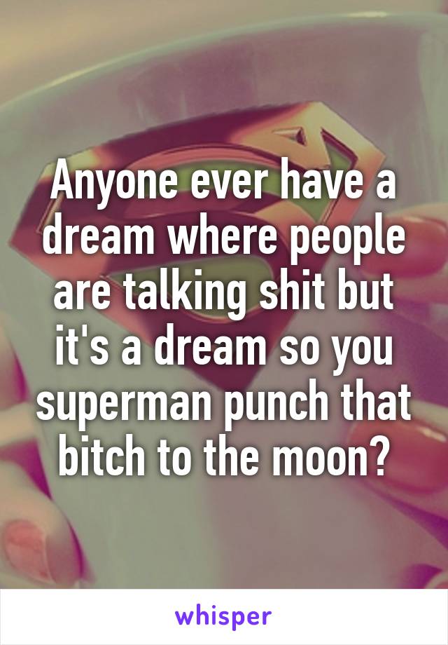 Anyone ever have a dream where people are talking shit but it's a dream so you superman punch that bitch to the moon?