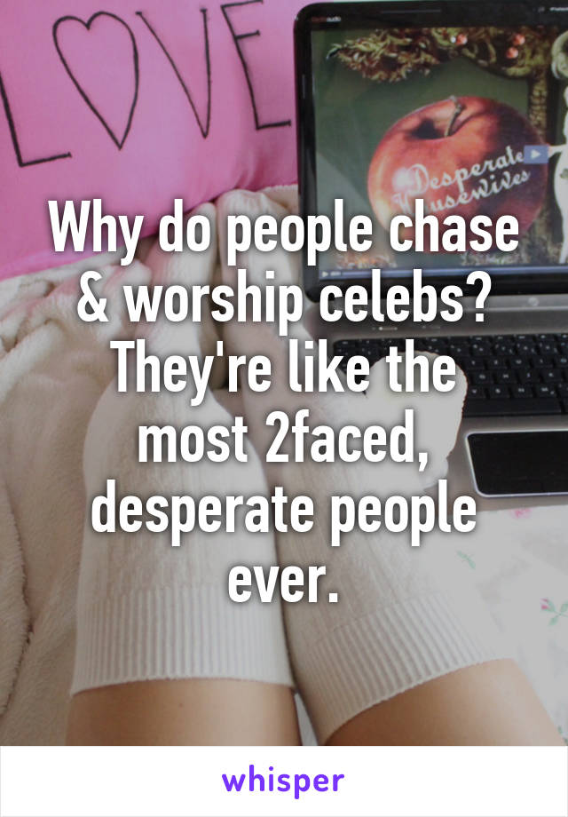 Why do people chase & worship celebs?
They're like the most 2faced, desperate people ever.