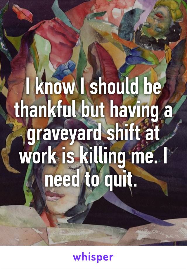 I know I should be thankful but having a graveyard shift at work is killing me. I need to quit. 