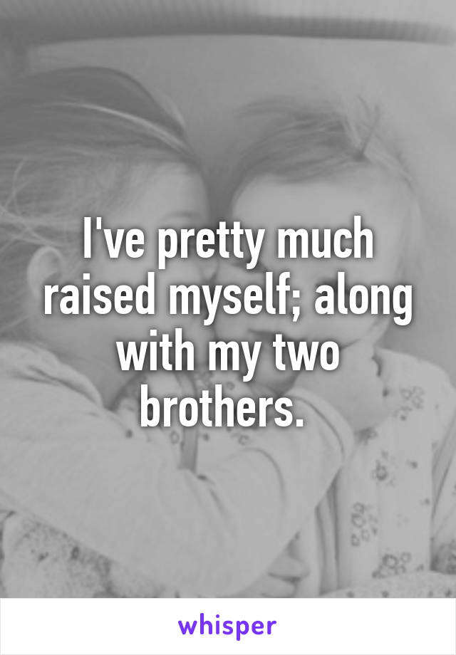 I've pretty much raised myself; along with my two brothers. 