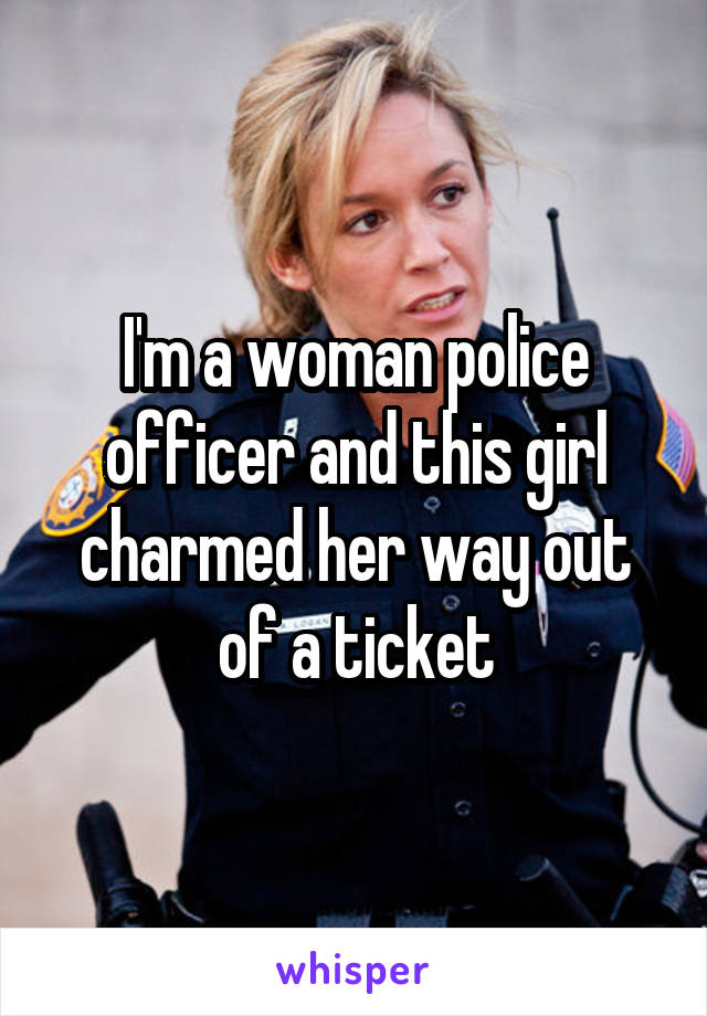 I'm a woman police officer and this girl charmed her way out of a ticket