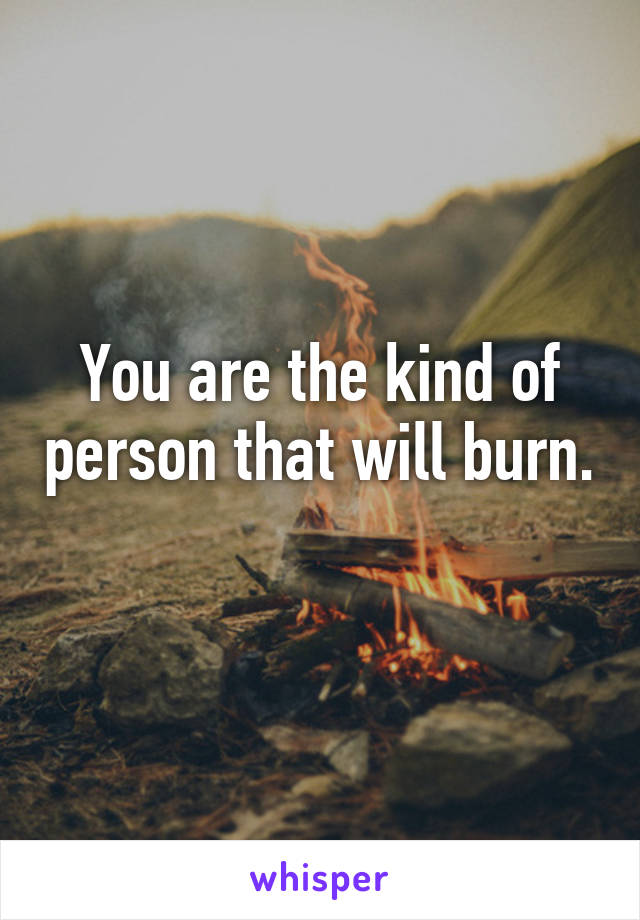 You are the kind of person that will burn. 