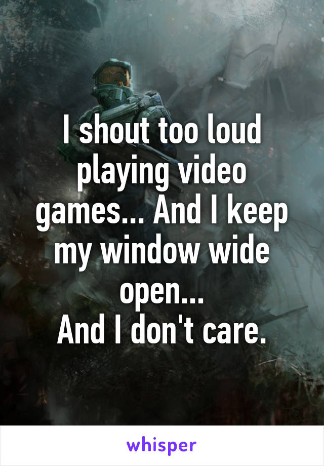 I shout too loud playing video games... And I keep my window wide open...
And I don't care.