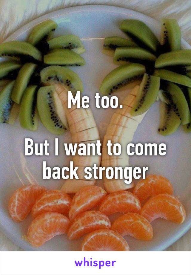 Me too.

But I want to come back stronger