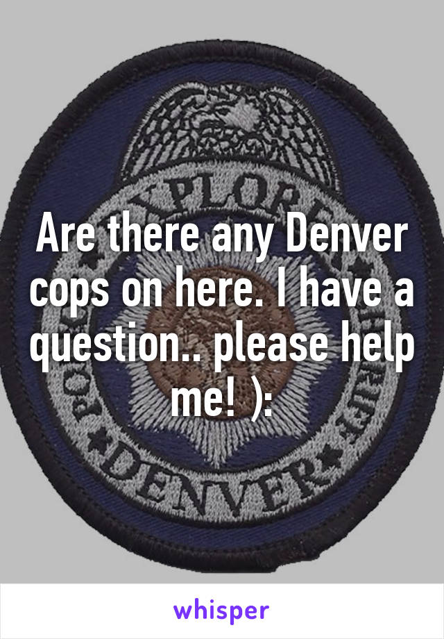 Are there any Denver cops on here. I have a question.. please help me! ):