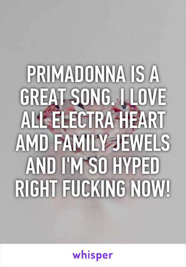 PRIMADONNA IS A GREAT SONG. I LOVE ALL ELECTRA HEART AMD FAMILY JEWELS AND I'M SO HYPED RIGHT FUCKING NOW!