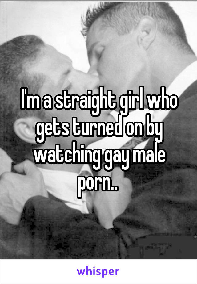I'm a straight girl who gets turned on by watching gay male porn.. 