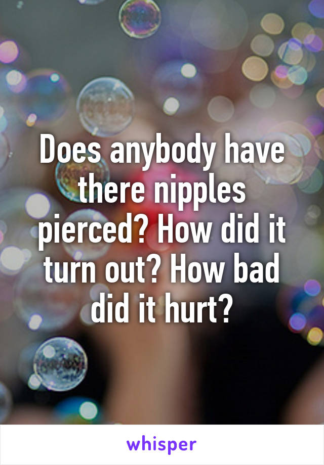 Does anybody have there nipples pierced? How did it turn out? How bad did it hurt?