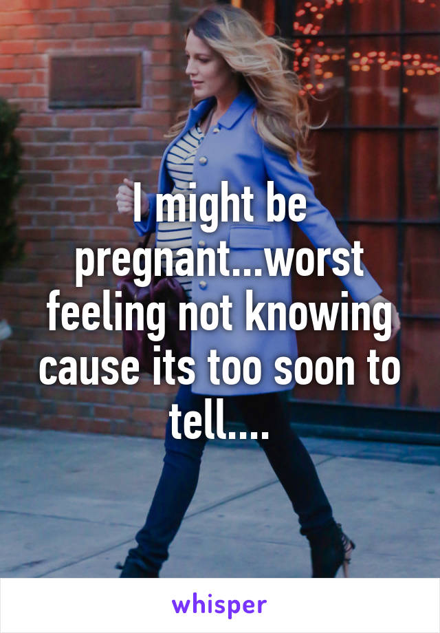 I might be pregnant...worst feeling not knowing cause its too soon to tell....